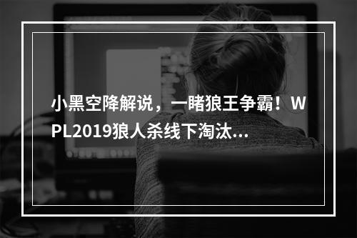 小黑空降解说，一睹狼王争霸！WPL2019狼人杀线下淘汰赛精彩回顾！--手游攻略网