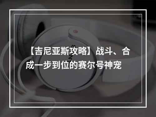 【吉尼亚斯攻略】战斗、合成一步到位的赛尔号神宠