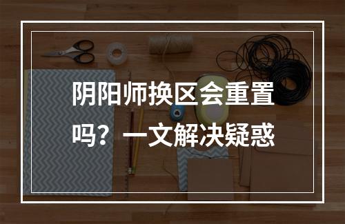 阴阳师换区会重置吗？一文解决疑惑