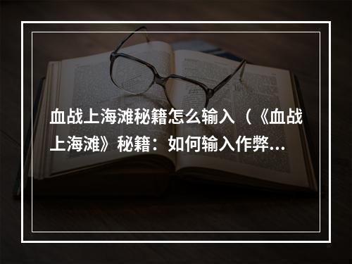 血战上海滩秘籍怎么输入（《血战上海滩》秘籍：如何输入作弊码）