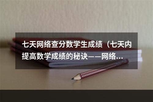 七天网络查分数学生成绩（七天内提高数学成绩的秘诀——网络查分攻略）