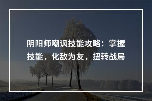 阴阳师嘲讽技能攻略：掌握技能，化敌为友，扭转战局