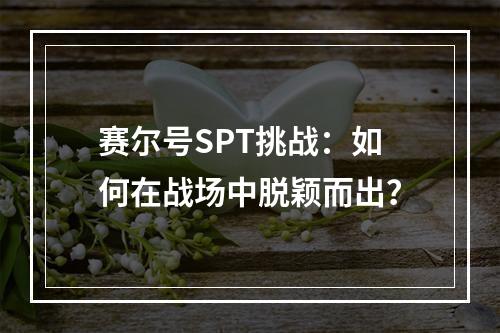 赛尔号SPT挑战：如何在战场中脱颖而出？