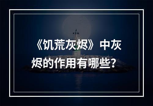 《饥荒灰烬》中灰烬的作用有哪些？