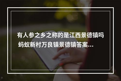 有人参之乡之称的是江西景德镇吗 蚂蚁新村万良镇景德镇答案6月7日--游戏攻略网