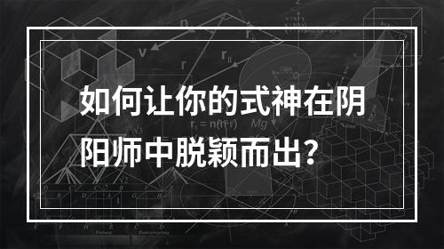 如何让你的式神在阴阳师中脱颖而出？