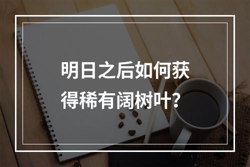 明日之后如何获得稀有阔树叶？