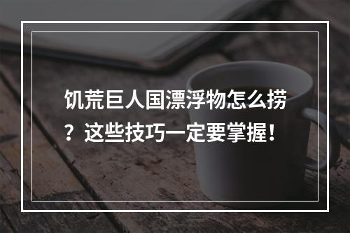 饥荒巨人国漂浮物怎么捞？这些技巧一定要掌握！