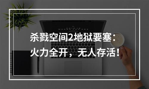 杀戮空间2地狱要塞：火力全开，无人存活！