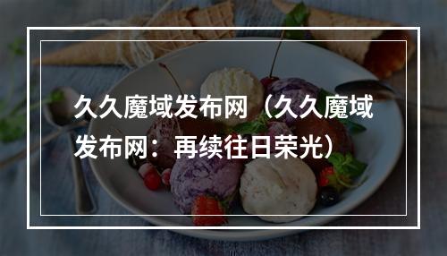 久久魔域发布网（久久魔域发布网：再续往日荣光）