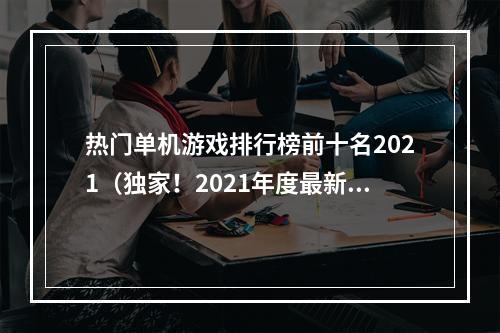 热门单机游戏排行榜前十名2021（独家！2021年度最新热门单机游戏排行榜 Top 10 揭秘！）