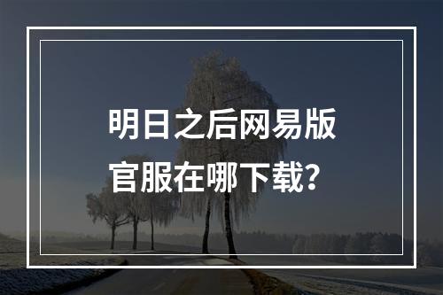 明日之后网易版官服在哪下载？