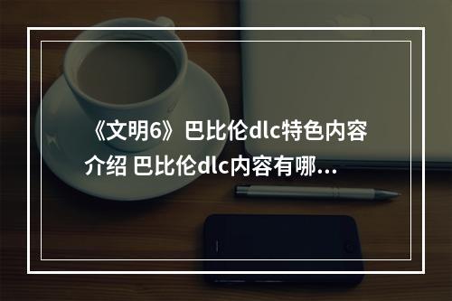 《文明6》巴比伦dlc特色内容介绍 巴比伦dlc内容有哪些？--安卓攻略网