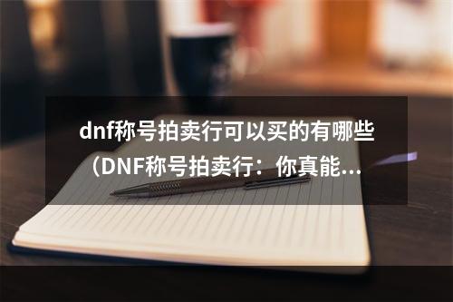 dnf称号拍卖行可以买的有哪些（DNF称号拍卖行：你真能买到什么？）