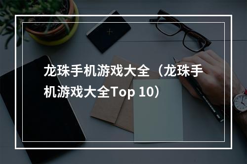 龙珠手机游戏大全（龙珠手机游戏大全Top 10）