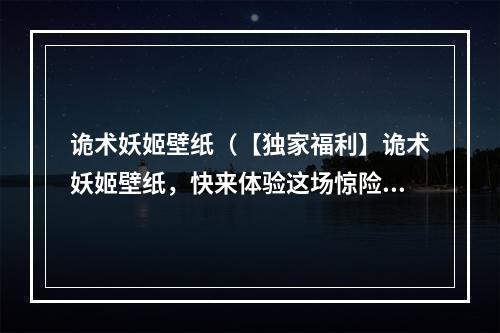 诡术妖姬壁纸（【独家福利】诡术妖姬壁纸，快来体验这场惊险旅程！）