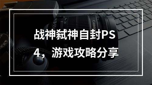 战神弑神自封PS4，游戏攻略分享