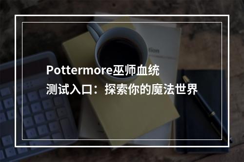 Pottermore巫师血统测试入口：探索你的魔法世界