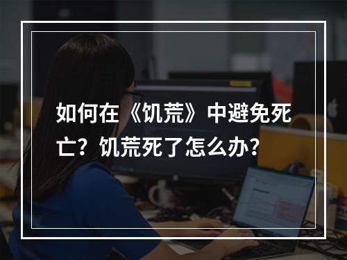 如何在《饥荒》中避免死亡？饥荒死了怎么办？