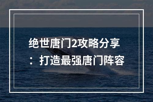 绝世唐门2攻略分享：打造最强唐门阵容