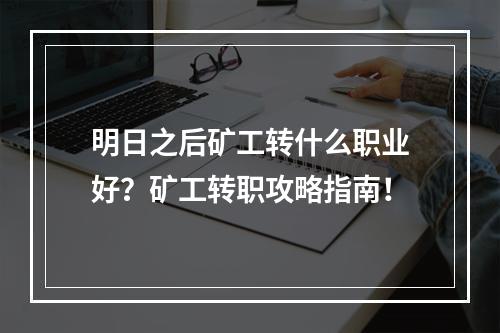 明日之后矿工转什么职业好？矿工转职攻略指南！