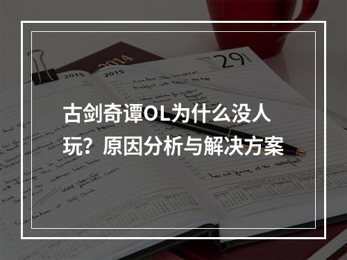 古剑奇谭OL为什么没人玩？原因分析与解决方案