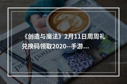 《创造与魔法》2月11日周周礼兑换码领取2020--手游攻略网