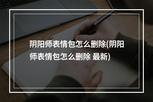 阴阳师表情包怎么删除(阴阳师表情包怎么删除 最新)