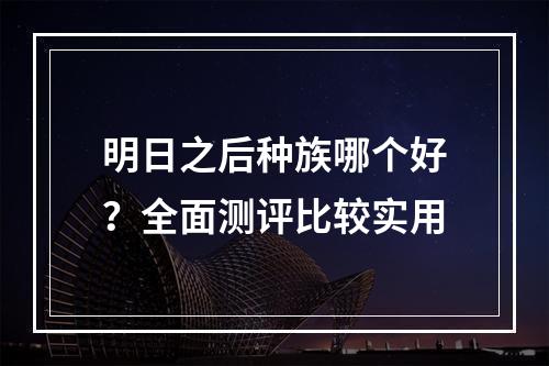 明日之后种族哪个好？全面测评比较实用