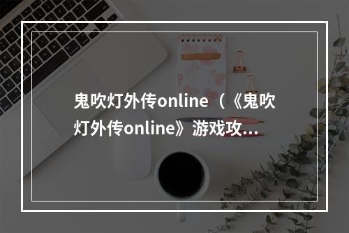 鬼吹灯外传online（《鬼吹灯外传online》游戏攻略：一起解锁秘境探险乐趣！）