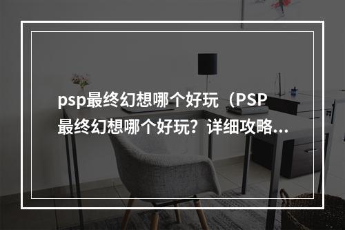 psp最终幻想哪个好玩（PSP最终幻想哪个好玩？详细攻略推荐）