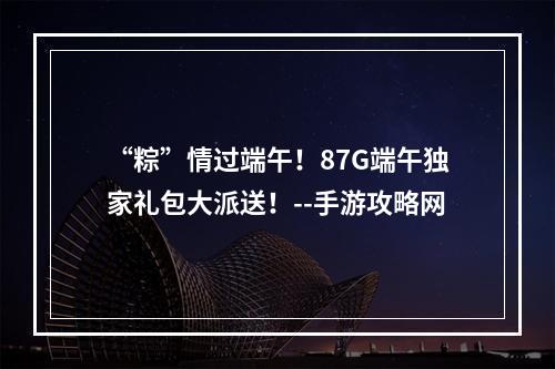 “粽”情过端午！87G端午独家礼包大派送！--手游攻略网