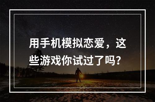 用手机模拟恋爱，这些游戏你试过了吗？