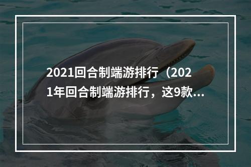 2021回合制端游排行（2021年回合制端游排行，这9款国产手游让你欲罢不能）