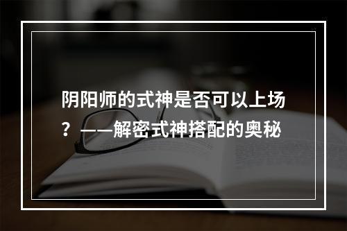 阴阳师的式神是否可以上场？——解密式神搭配的奥秘