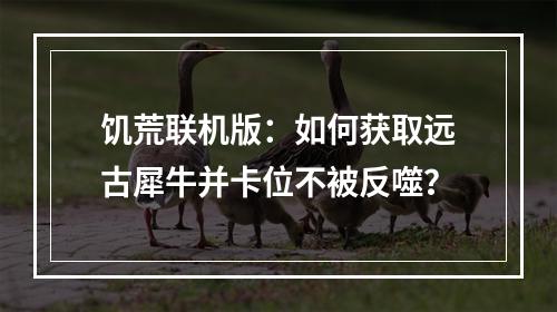 饥荒联机版：如何获取远古犀牛并卡位不被反噬？