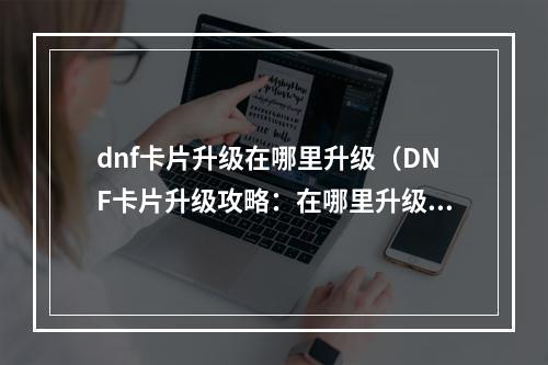 dnf卡片升级在哪里升级（DNF卡片升级攻略：在哪里升级更划算？）