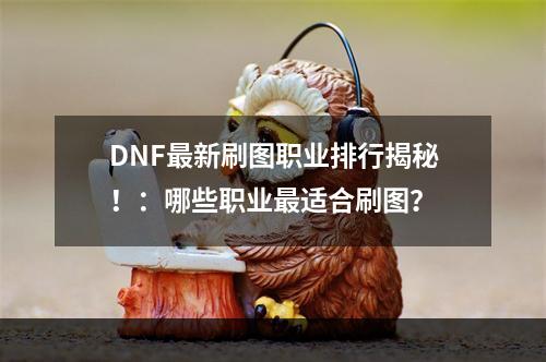 DNF最新刷图职业排行揭秘！：哪些职业最适合刷图？