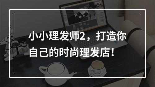 小小理发师2，打造你自己的时尚理发店！