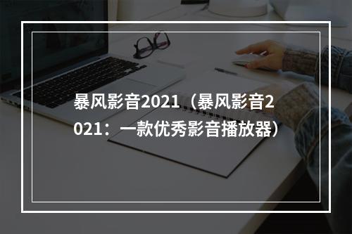 暴风影音2021（暴风影音2021：一款优秀影音播放器）