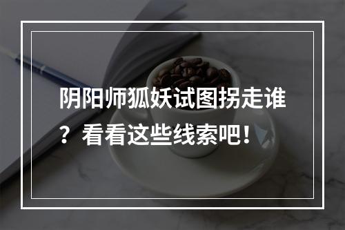 阴阳师狐妖试图拐走谁？看看这些线索吧！