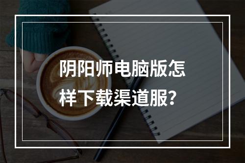 阴阳师电脑版怎样下载渠道服？