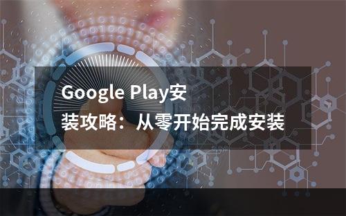 Google Play安装攻略：从零开始完成安装