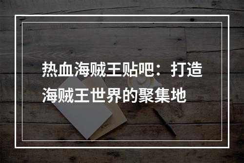 热血海贼王贴吧：打造海贼王世界的聚集地