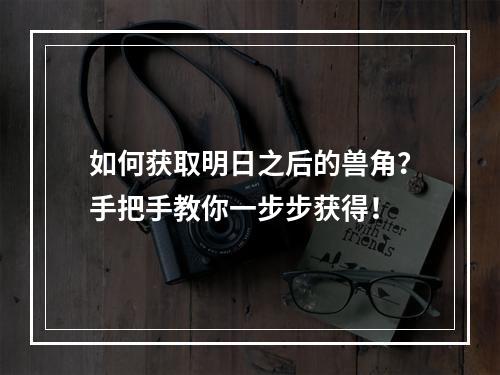 如何获取明日之后的兽角？手把手教你一步步获得！