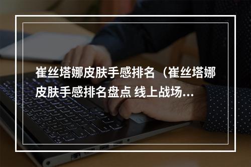 崔丝塔娜皮肤手感排名（崔丝塔娜皮肤手感排名盘点 线上战场必备！）