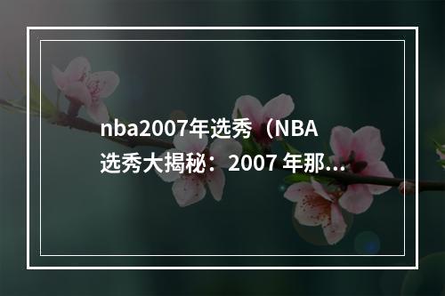 nba2007年选秀（NBA 选秀大揭秘：2007 年那些大佬是怎样脱颖而出的？）