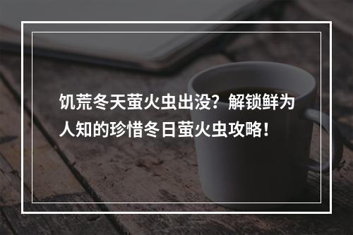 饥荒冬天萤火虫出没？解锁鲜为人知的珍惜冬日萤火虫攻略！