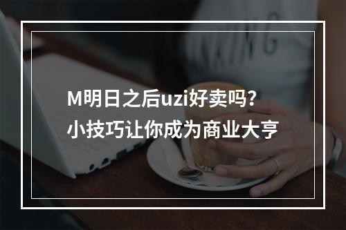 M明日之后uzi好卖吗？小技巧让你成为商业大亨