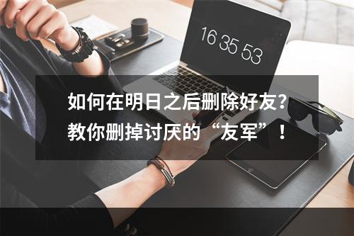 如何在明日之后删除好友？教你删掉讨厌的“友军”！